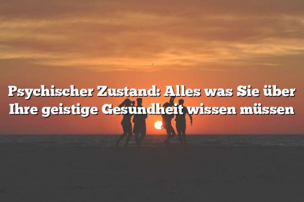 Psychischer Zustand: Alles was Sie über Ihre geistige Gesundheit wissen müssen