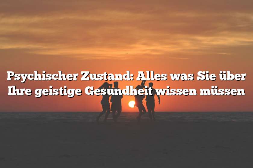 Psychischer Zustand: Alles was Sie über Ihre geistige Gesundheit wissen müssen