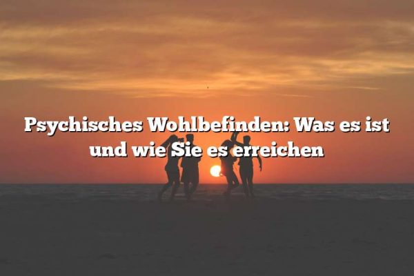 Psychisches Wohlbefinden: Was es ist und wie Sie es erreichen