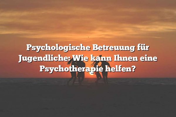 Psychologische Betreuung für Jugendliche: Wie kann Ihnen eine Psychotherapie helfen?