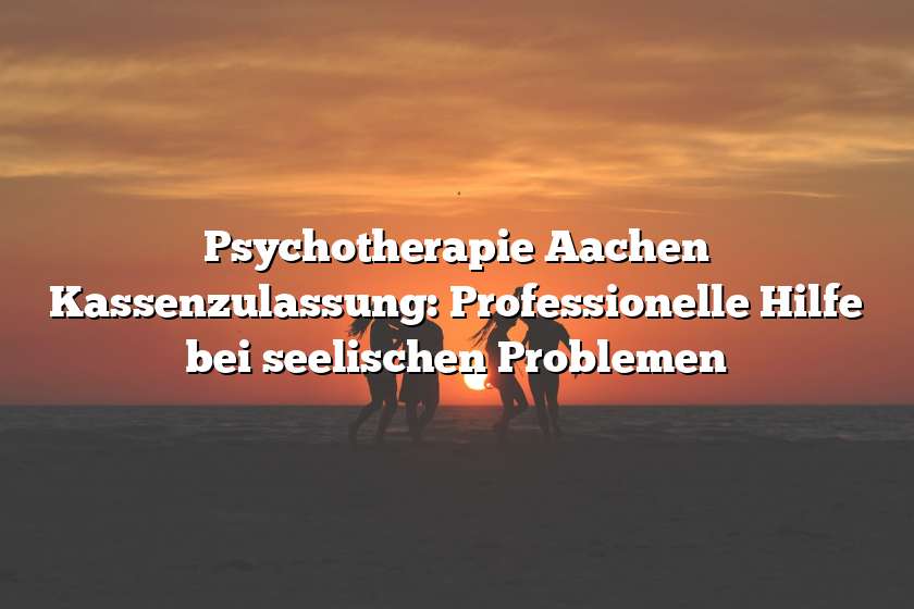Psychotherapie Aachen Kassenzulassung: Professionelle Hilfe bei seelischen Problemen