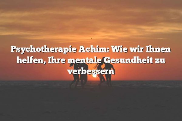 Psychotherapie Achim: Wie wir Ihnen helfen, Ihre mentale Gesundheit zu verbessern