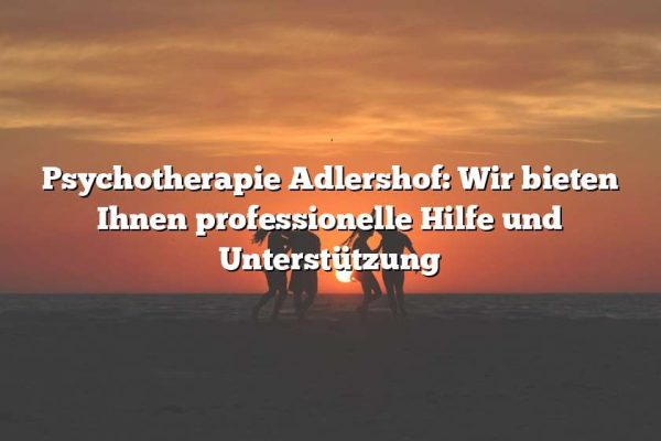 Psychotherapie Adlershof: Wir bieten Ihnen professionelle Hilfe und Unterstützung