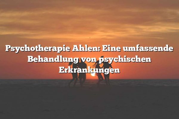 Psychotherapie Ahlen: Eine umfassende Behandlung von psychischen Erkrankungen