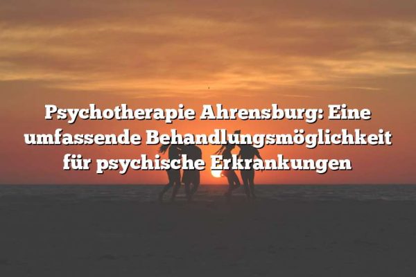 Psychotherapie Ahrensburg: Eine umfassende Behandlungsmöglichkeit für psychische Erkrankungen