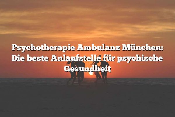 Psychotherapie Ambulanz München: Die beste Anlaufstelle für psychische Gesundheit