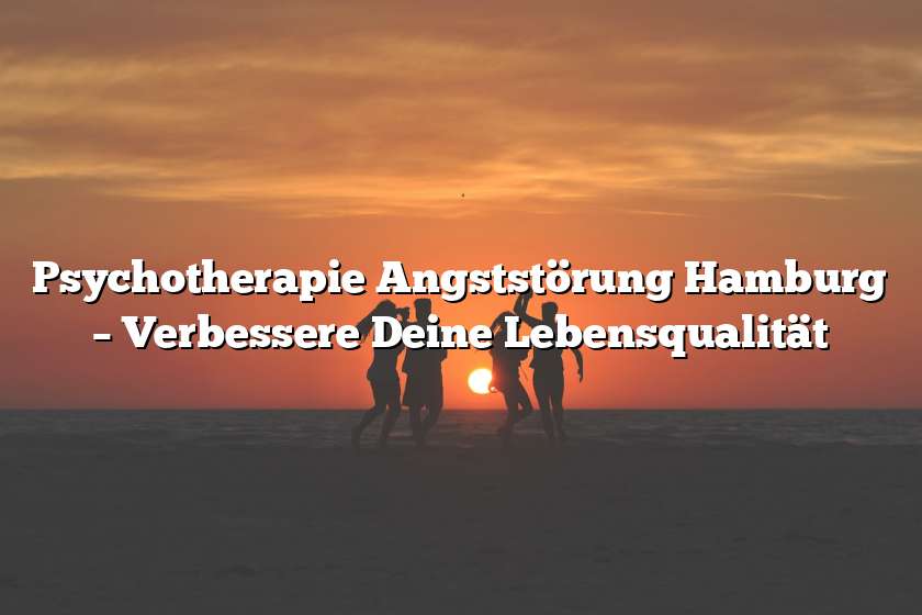 Psychotherapie Angststörung Hamburg – Verbessere Deine Lebensqualität