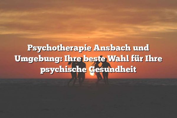 Psychotherapie Ansbach und Umgebung: Ihre beste Wahl für Ihre psychische Gesundheit