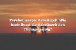 Psychotherapie Arbeitszeit: Wie beeinflusst die Arbeitszeit den Therapieerfolg?