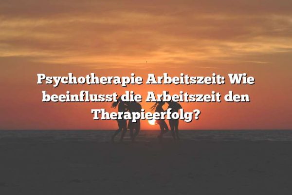 Psychotherapie Arbeitszeit: Wie beeinflusst die Arbeitszeit den Therapieerfolg?