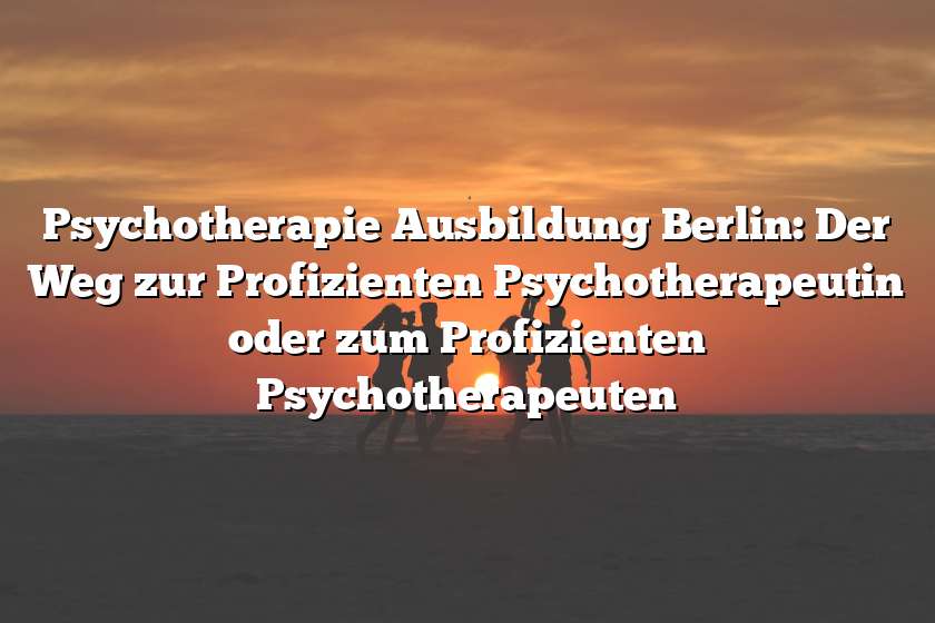 Psychotherapie Ausbildung Berlin: Der Weg zur Profizienten Psychotherapeutin oder zum Profizienten Psychotherapeuten