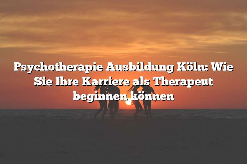 Psychotherapie Ausbildung Köln: Wie Sie Ihre Karriere als Therapeut beginnen können