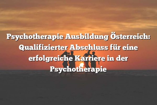 Psychotherapie Ausbildung Österreich: Qualifizierter Abschluss für eine erfolgreiche Karriere in der Psychotherapie