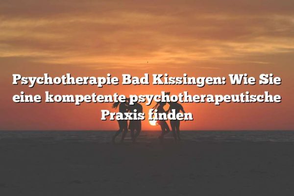 Psychotherapie Bad Kissingen: Wie Sie eine kompetente psychotherapeutische Praxis finden