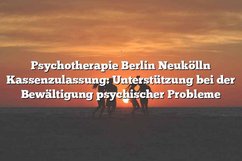 Psychotherapie Berlin Neukölln Kassenzulassung: Unterstützung bei der Bewältigung psychischer Probleme