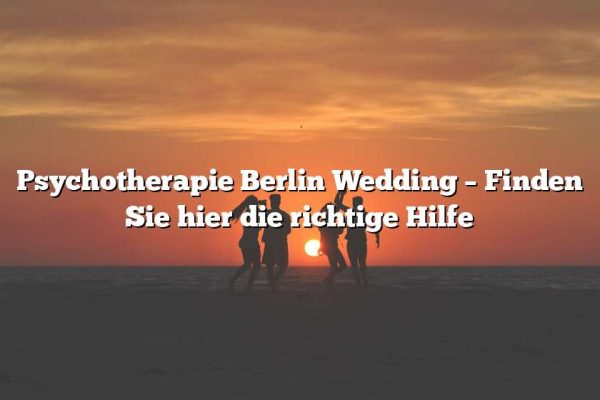 Psychotherapie Berlin Wedding – Finden Sie hier die richtige Hilfe