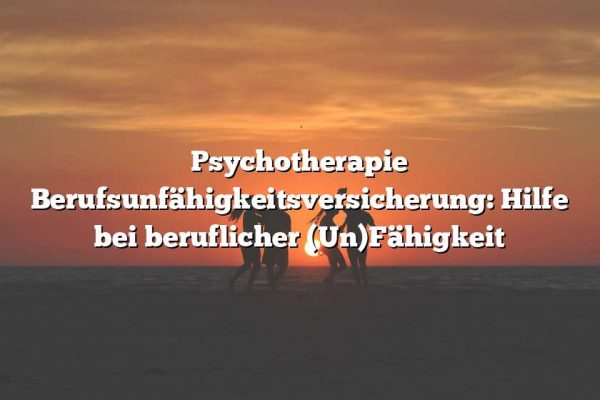 Psychotherapie Berufsunfähigkeitsversicherung: Hilfe bei beruflicher (Un)Fähigkeit