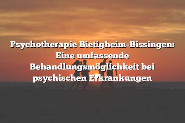 Psychotherapie Bietigheim-Bissingen: Eine umfassende Behandlungsmöglichkeit bei psychischen Erkrankungen