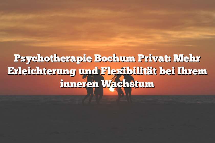 Psychotherapie Bochum Privat: Mehr Erleichterung und Flexibilität bei Ihrem inneren Wachstum