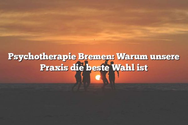 Psychotherapie Bremen: Warum unsere Praxis die beste Wahl ist