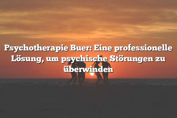 Psychotherapie Buer: Eine professionelle Lösung, um psychische Störungen zu überwinden