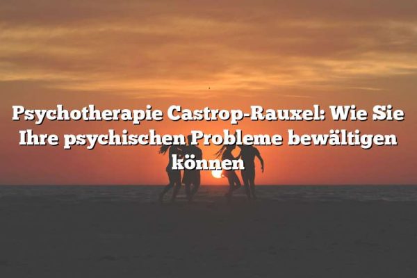 Psychotherapie Castrop-Rauxel: Wie Sie Ihre psychischen Probleme bewältigen können