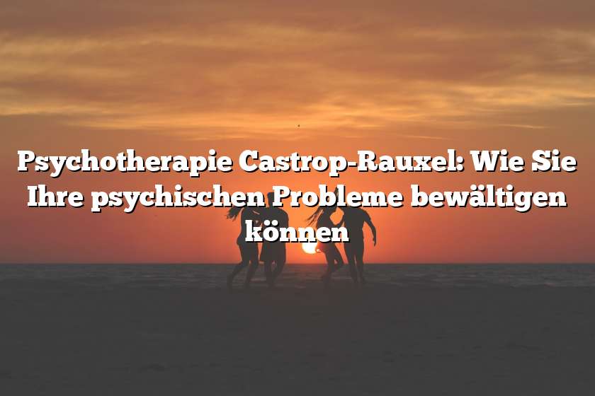 Psychotherapie Castrop-Rauxel: Wie Sie Ihre psychischen Probleme bewältigen können