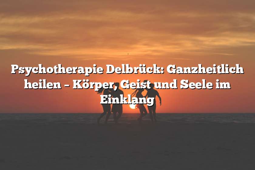 Psychotherapie Delbrück: Ganzheitlich heilen – Körper, Geist und Seele im Einklang