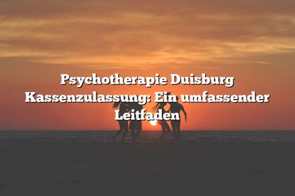 Psychotherapie Duisburg Kassenzulassung: Ein umfassender Leitfaden