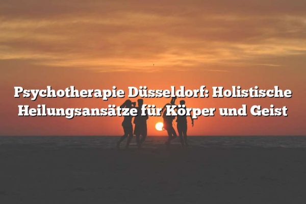 Psychotherapie Düsseldorf: Holistische Heilungsansätze für Körper und Geist