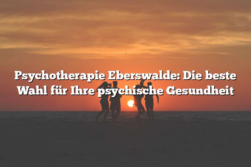 Psychotherapie Eberswalde: Die beste Wahl für Ihre psychische Gesundheit