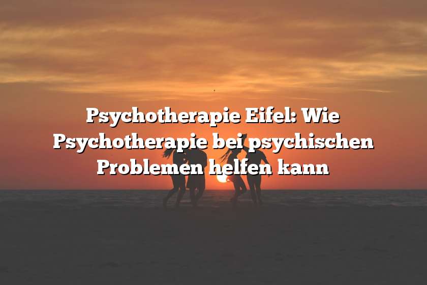 Psychotherapie Eifel: Wie Psychotherapie bei psychischen Problemen helfen kann