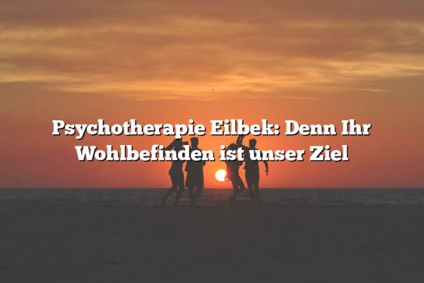 Psychotherapie Eilbek: Denn Ihr Wohlbefinden ist unser Ziel