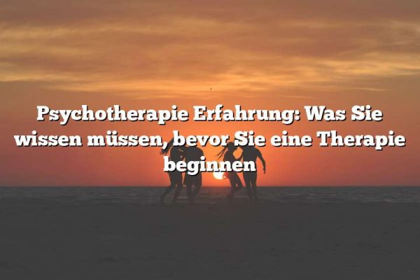 Psychotherapie Erfahrung: Was Sie wissen müssen, bevor Sie eine Therapie beginnen