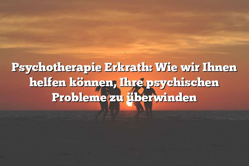 Psychotherapie Erkrath: Wie wir Ihnen helfen können, Ihre psychischen Probleme zu überwinden