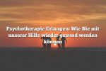 Psychotherapie Erlangen: Wie Sie mit unserer Hilfe wieder gesund werden können