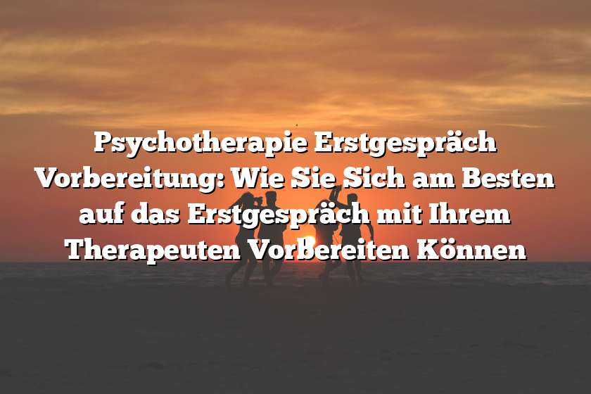 Psychotherapie Erstgespräch Vorbereitung: Wie Sie Sich am Besten auf das Erstgespräch mit Ihrem Therapeuten Vorbereiten Können