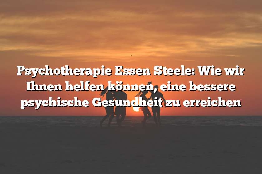 Psychotherapie Essen Steele: Wie wir Ihnen helfen können, eine bessere psychische Gesundheit zu erreichen