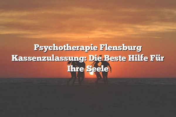 Psychotherapie Flensburg Kassenzulassung: Die Beste Hilfe Für Ihre Seele