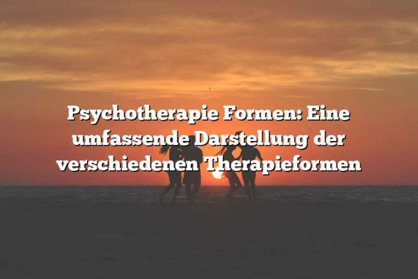 Psychotherapie Formen: Eine umfassende Darstellung der verschiedenen Therapieformen