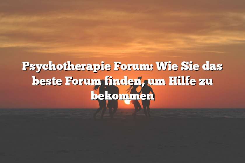 Psychotherapie Forum: Wie Sie das beste Forum finden, um Hilfe zu bekommen