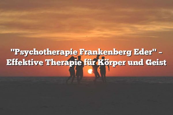 "Psychotherapie Frankenberg Eder" – Effektive Therapie für Körper und Geist