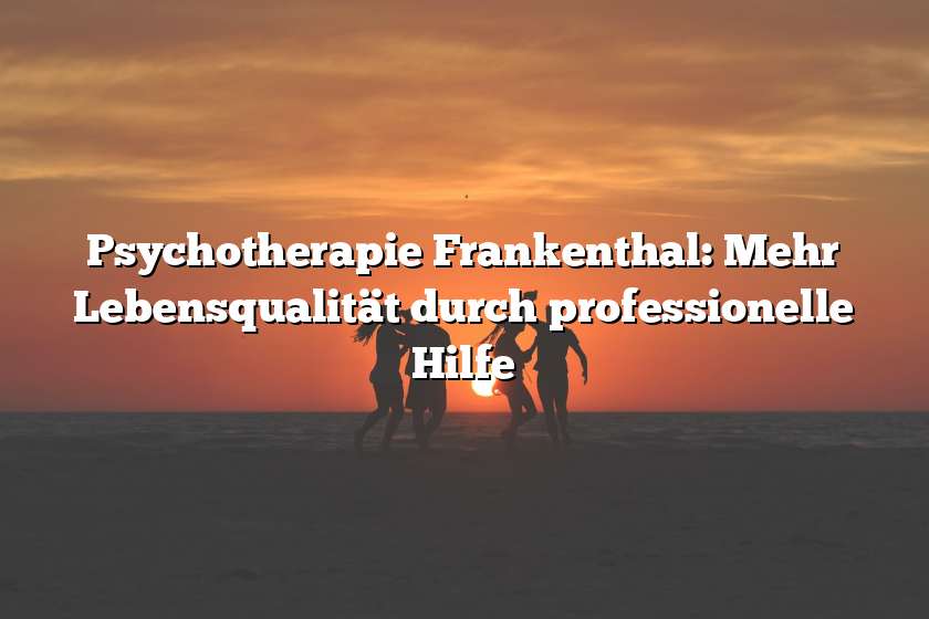 Psychotherapie Frankenthal: Mehr Lebensqualität durch professionelle Hilfe