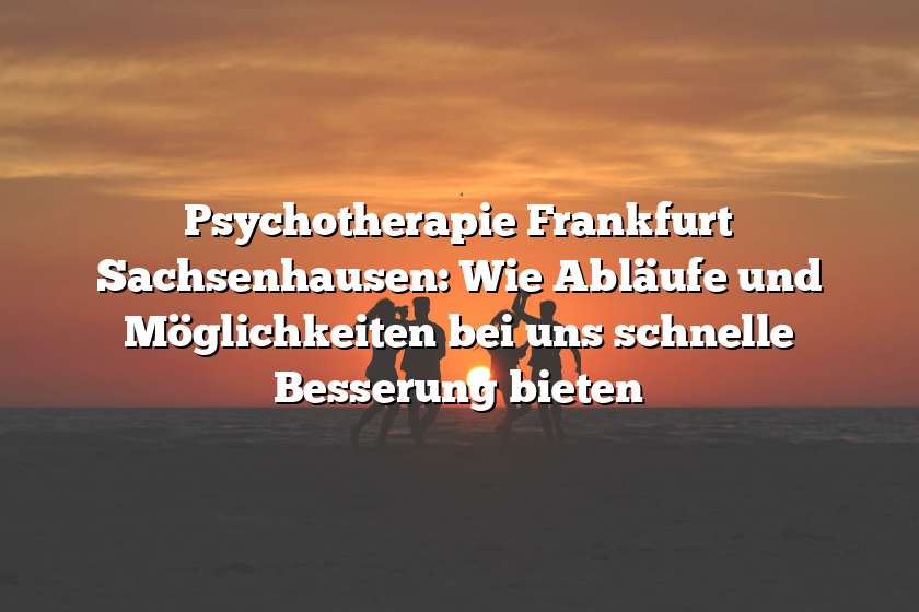 Psychotherapie Frankfurt Sachsenhausen: Wie Abläufe und Möglichkeiten bei uns schnelle Besserung bieten