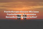 Psychotherapie Giessen: Wie kann Psychotherapie bei mentalen Gesundheitsproblemen helfen?