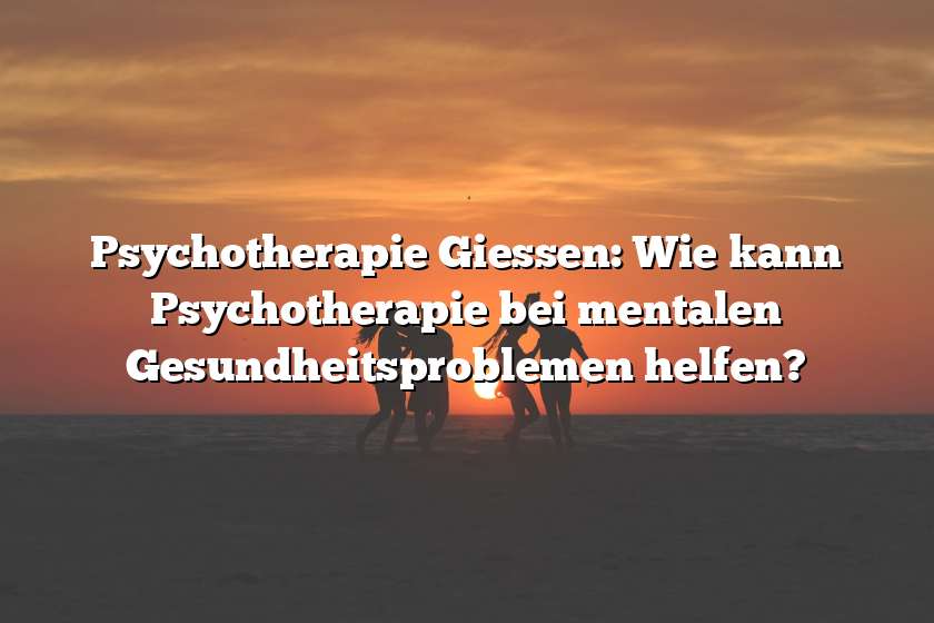 Psychotherapie Giessen: Wie kann Psychotherapie bei mentalen Gesundheitsproblemen helfen?