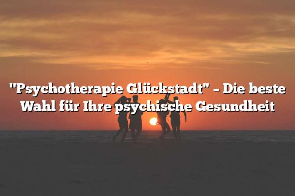 "Psychotherapie Glückstadt" – Die beste Wahl für Ihre psychische Gesundheit