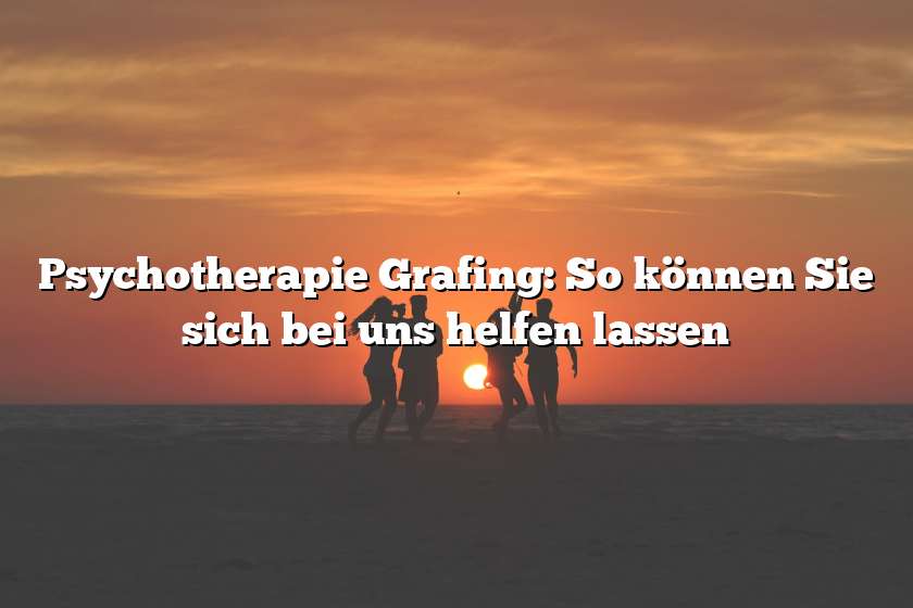 Psychotherapie Grafing: So können Sie sich bei uns helfen lassen