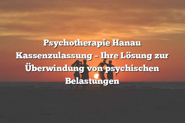 Psychotherapie Hanau Kassenzulassung – Ihre Lösung zur Überwindung von psychischen Belastungen