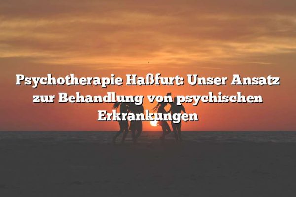 Psychotherapie Haßfurt: Unser Ansatz zur Behandlung von psychischen Erkrankungen